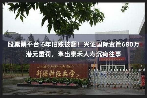 股票票平台 6年旧账被翻！兴证国际资管680万港元重罚，牵出泰禾人寿沉疴往事