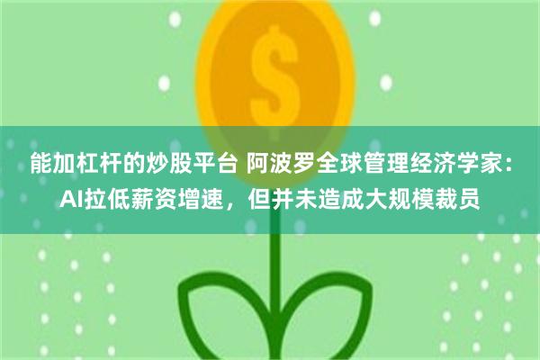 能加杠杆的炒股平台 阿波罗全球管理经济学家：AI拉低薪资增速，但并未造成大规模裁员