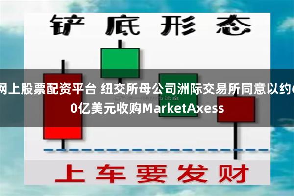 网上股票配资平台 纽交所母公司洲际交易所同意以约60亿美元收购MarketAxess