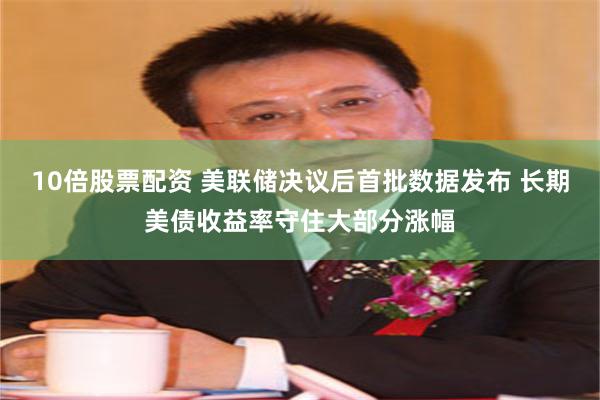 10倍股票配资 美联储决议后首批数据发布 长期美债收益率守住大部分涨幅