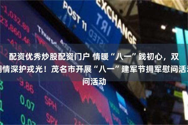 配资优秀炒股配资门户 情暖“八一”践初心，双拥情深护戎光！茂名市开展“八一”建军节拥军慰问活动