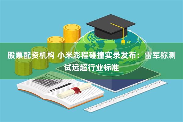 股票配资机构 小米澎程碰撞实录发布：雷军称测试远超行业标准