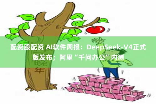 配资股配资 AI软件周报：DeepSeek-V4正式版发布；阿里“千问办公”内测