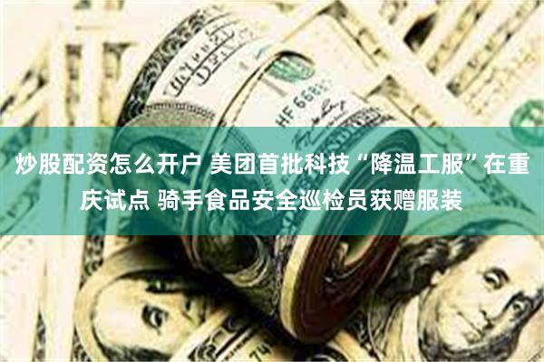 炒股配资怎么开户 美团首批科技“降温工服”在重庆试点 骑手食品安全巡检员获赠服装