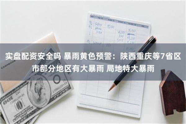 实盘配资安全吗 暴雨黄色预警：陕西重庆等7省区市部分地区有大暴雨 局地特大暴雨