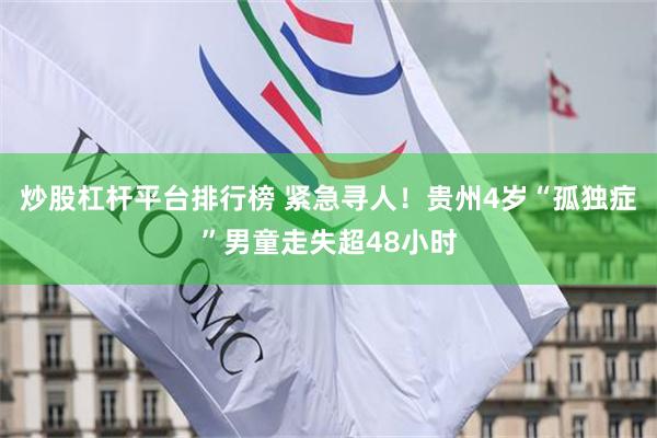 炒股杠杆平台排行榜 紧急寻人！贵州4岁“孤独症”男童走失超48小时