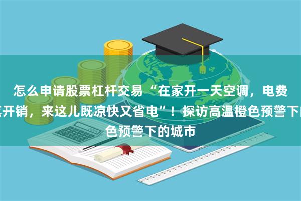 怎么申请股票杠杆交易 “在家开一天空调，电费也是笔开销，来这儿既凉快又省电”！探访高温橙色预警下的城市