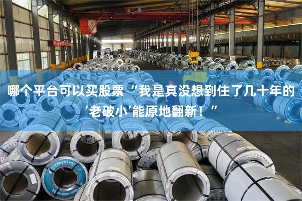 哪个平台可以买股票 “我是真没想到住了几十年的‘老破小’能原地翻新！”