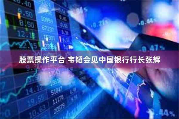 股票操作平台 韦韬会见中国银行行长张辉