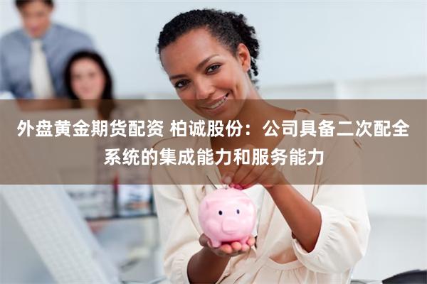 外盘黄金期货配资 柏诚股份:公司具备二次配全系统的集成能力和服务能力