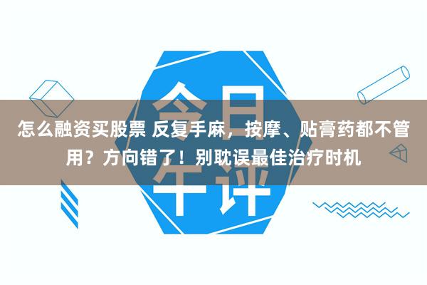 怎么融资买股票 反复手麻，按摩、贴膏药都不管用？方向错了！别耽误最佳治疗时机