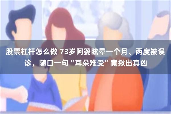 股票杠杆怎么做 73岁阿婆眩晕一个月、两度被误诊，随口一句“耳朵难受”竟揪出真凶