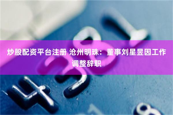 炒股配资平台注册 沧州明珠：董事刘星昱因工作调整辞职