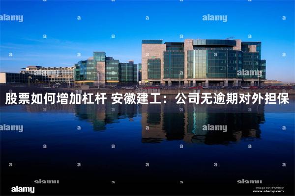 股票如何增加杠杆 安徽建工：公司无逾期对外担保