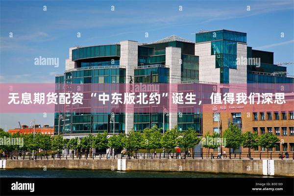 无息期货配资 “中东版北约”诞生，值得我们深思