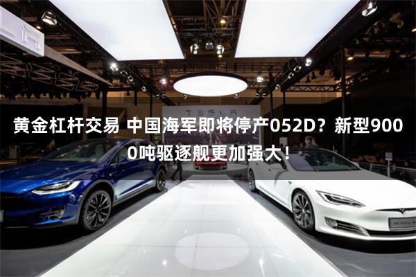 黄金杠杆交易 中国海军即将停产052D？新型9000吨驱逐舰更加强大！