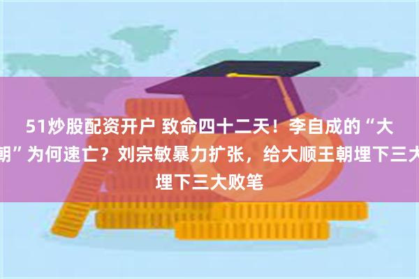 51炒股配资开户 致命四十二天！李自成的“大顺王朝”为何速亡？刘宗敏暴力扩张，给大顺王朝埋下三大败笔