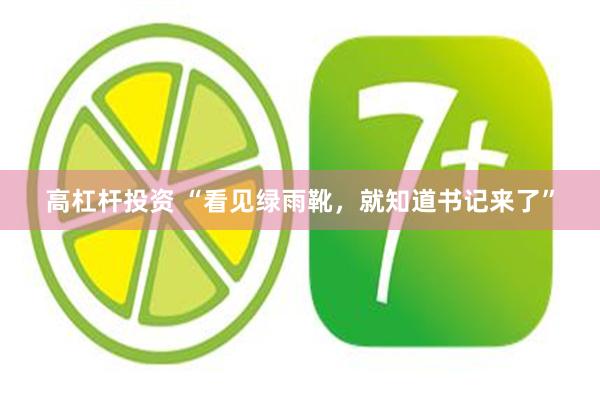 高杠杆投资 “看见绿雨靴，就知道书记来了”