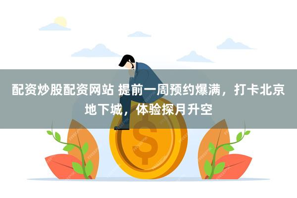 配资炒股配资网站 提前一周预约爆满，打卡北京地下城，体验探月升空