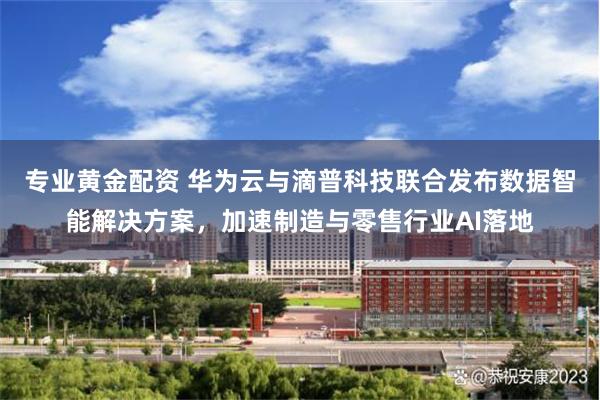 专业黄金配资 华为云与滴普科技联合发布数据智能解决方案，加速制造与零售行业AI落地