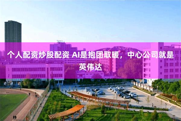 个人配资炒股配资 AI是抱团取暖，中心公司就是英伟达