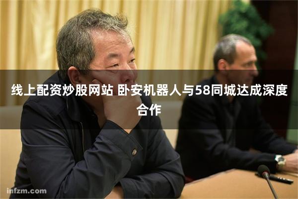 线上配资炒股网站 卧安机器人与58同城达成深度合作