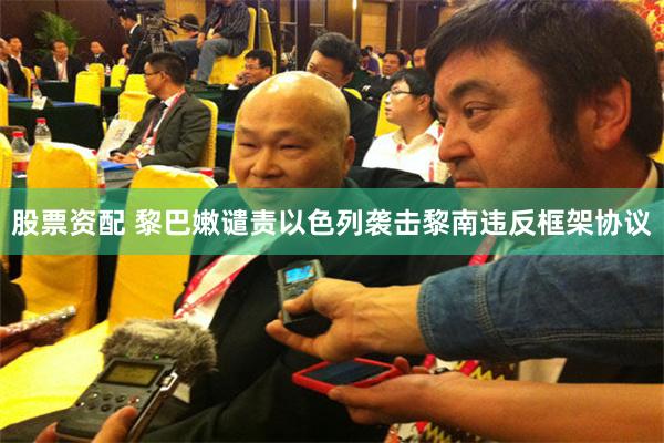 股票资配 黎巴嫩谴责以色列袭击黎南违反框架协议