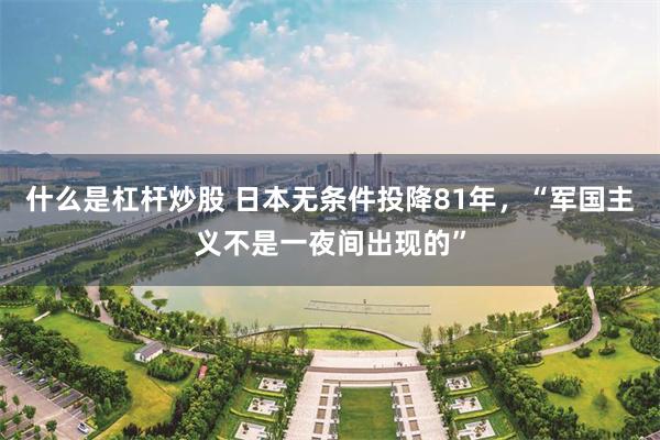 什么是杠杆炒股 日本无条件投降81年，“军国主义不是一夜间出现的”