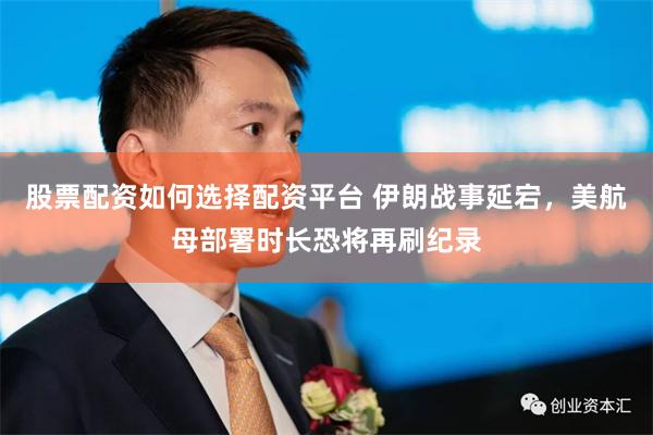 股票配资如何选择配资平台 伊朗战事延宕，美航母部署时长恐将再刷纪录
