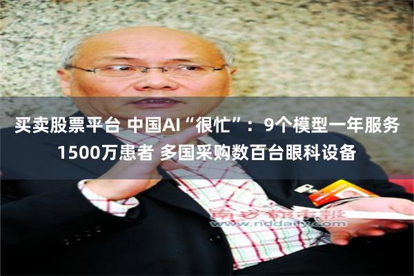 买卖股票平台 中国AI“很忙”：9个模型一年服务1500万患者 多国采购数百台眼科设备