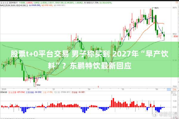 股票t+0平台交易 男子称买到 2027年“早产饮料”？东鹏特饮最新回应