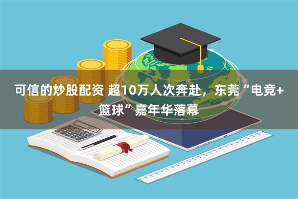 可信的炒股配资 超10万人次奔赴，东莞“电竞+篮球”嘉年华落幕