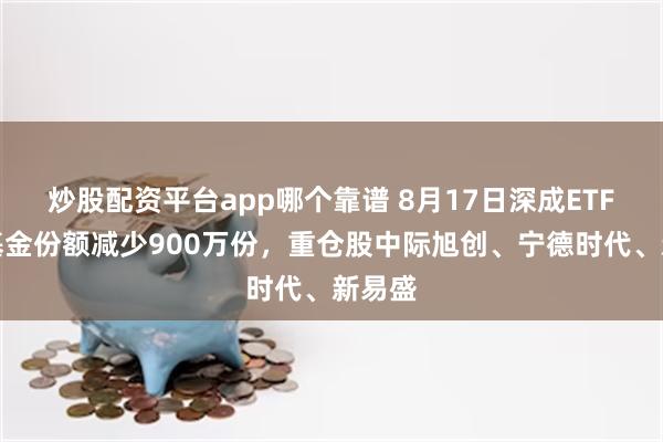 炒股配资平台app哪个靠谱 8月17日深成ETF南方基金份额减少900万份，重仓股中际旭创、宁德时代、新易盛