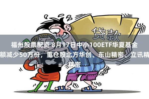 福州股票配资 8月17日中小100ETF华夏基金份额减少50万份，重仓股北方华创、东山精密、立讯精密