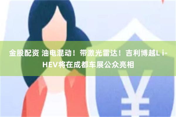 金股配资 油电混动！带激光雷达！吉利博越L i-HEV将在成都车展公众亮相