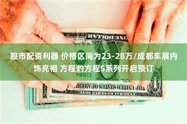 股市配资利器 价格区间为23-28万/成都车展内饰亮相 方程豹方程S系列开启预订