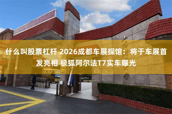 什么叫股票杠杆 2026成都车展探馆：将于车展首发亮相 极狐阿尔法T7实车曝光