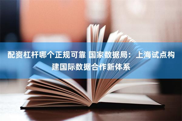 配资杠杆哪个正规可靠 国家数据局：上海试点构建国际数据合作新体系