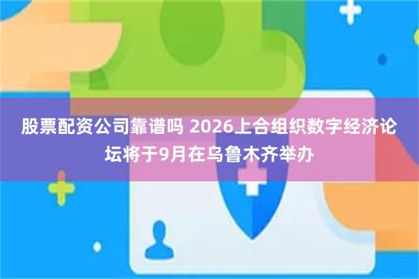 股票配资公司靠谱吗 2026上合组织数字经济论坛将于9月在乌鲁木齐举办