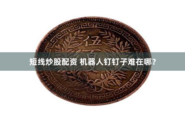 短线炒股配资 机器人钉钉子难在哪？