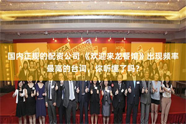 国内正规的配资公司 《欢迎来龙餐馆》出现频率最高的台词，你听懂了吗？