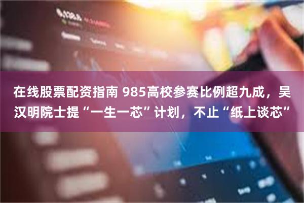 在线股票配资指南 985高校参赛比例超九成，吴汉明院士提“一生一芯”计划，不止“纸上谈芯”
