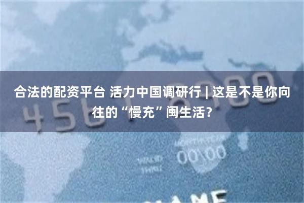 合法的配资平台 活力中国调研行 | 这是不是你向往的“慢充”闽生活？
