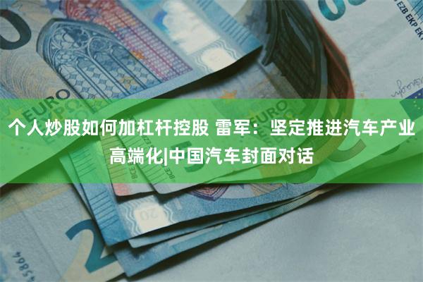 个人炒股如何加杠杆控股 雷军：坚定推进汽车产业高端化|中国汽车封面对话