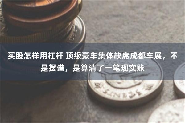 买股怎样用杠杆 顶级豪车集体缺席成都车展，不是摆谱，是算清了一笔现实账