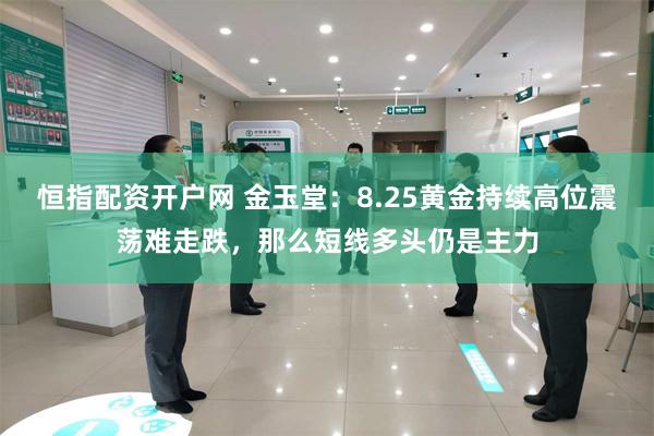 恒指配资开户网 金玉堂：8.25黄金持续高位震荡难走跌，那么短线多头仍是主力