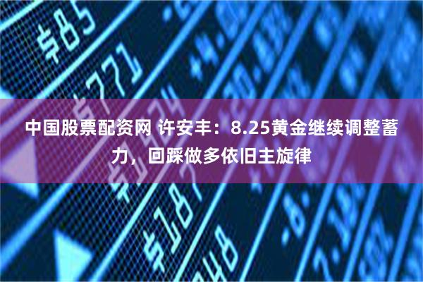 中国股票配资网 许安丰：8.25黄金继续调整蓄力，回踩做多依旧主旋律