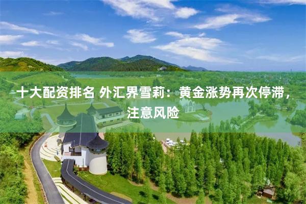 十大配资排名 外汇界雪莉：黄金涨势再次停滞，注意风险