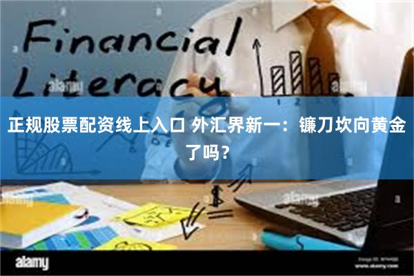 正规股票配资线上入口 外汇界新一：镰刀坎向黄金了吗？