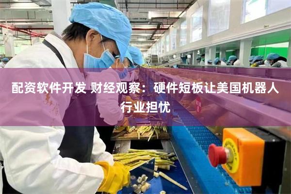 配资软件开发 财经观察：硬件短板让美国机器人行业担忧